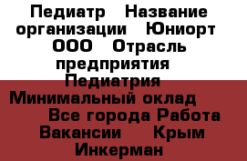 Педиатр › Название организации ­ Юниорт, ООО › Отрасль предприятия ­ Педиатрия › Минимальный оклад ­ 60 000 - Все города Работа » Вакансии   . Крым,Инкерман